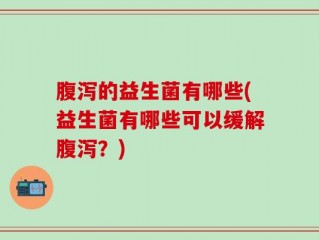 腹泻的益生菌有哪些(益生菌有哪些可以缓解腹泻？)