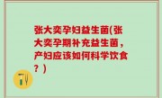 张大奕孕妇益生菌(张大奕孕期补充益生菌，产妇应该如何科学饮食？)