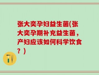 张大奕孕妇益生菌(张大奕孕期补充益生菌，产妇应该如何科学饮食？)