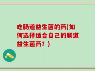吃肠道益生菌的药(如何选择适合自己的肠道益生菌药？)