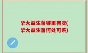 华大益生菌哪里有卖(华大益生菌何处可购)