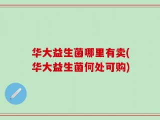 华大益生菌哪里有卖(华大益生菌何处可购)