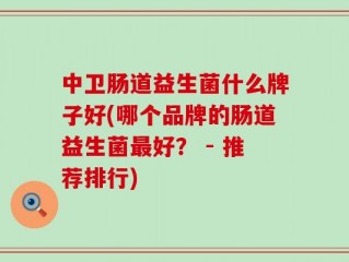 中卫肠道益生菌什么牌子好(哪个品牌的肠道益生菌最好？ - 推荐排行)
