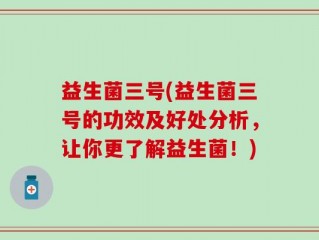 益生菌三号(益生菌三号的功效及好处分析，让你更了解益生菌！)