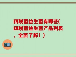四联菌益生菌有哪些(四联菌益生菌产品列表，全面了解！)