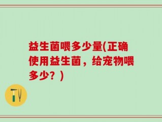 益生菌喂多少量(正确使用益生菌，给宠物喂多少？)
