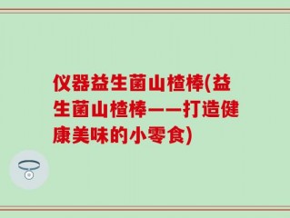 仪器益生菌山楂棒(益生菌山楂棒——打造健康美味的小零食)