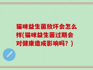 猫咪益生菌放坏会怎么样(猫咪益生菌过期会对健康造成影响吗？)