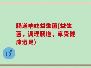肠道响吃益生菌(益生菌，调理肠道，享受健康远足)