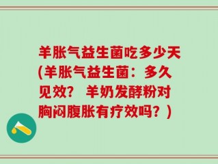 羊胀气益生菌吃多少天(羊胀气益生菌：多久见效？ 羊奶发酵粉对胸闷腹胀有疗效吗？)