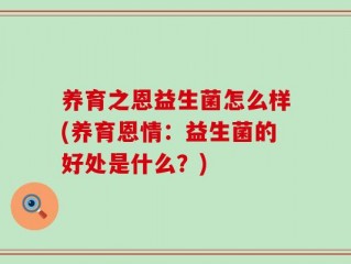 养育之恩益生菌怎么样(养育恩情：益生菌的好处是什么？)