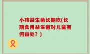 小孩益生菌长期吃(长期食用益生菌对儿童有何益处？)