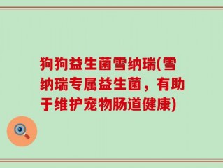 狗狗益生菌雪纳瑞(雪纳瑞专属益生菌，有助于维护宠物肠道健康)