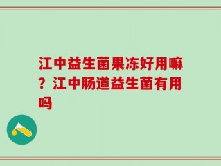 江中益生菌果冻好用嘛？江中肠道益生菌有用吗