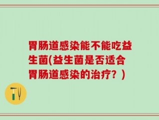胃肠道感染能不能吃益生菌(益生菌是否适合胃肠道感染的治疗？)