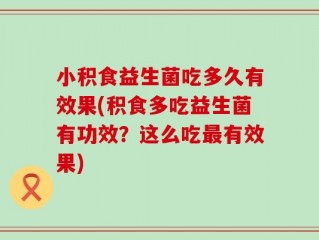 小积食益生菌吃多久有效果(积食多吃益生菌有功效？这么吃最有效果)