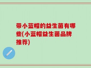 带小蓝帽的益生菌有哪些(小蓝帽益生菌品牌推荐)