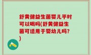 舒黄健益生菌婴儿平时可以喝吗(舒黄健益生菌可适用于婴幼儿吗？)