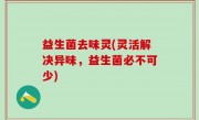 益生菌去味灵(灵活解决异味，益生菌必不可少)