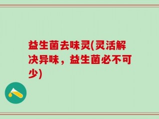 益生菌去味灵(灵活解决异味，益生菌必不可少)