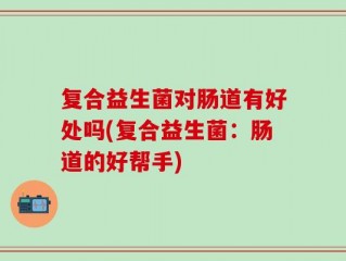 复合益生菌对肠道有好处吗(复合益生菌：肠道的好帮手)
