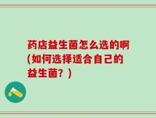 药店益生菌怎么选的啊(如何选择适合自己的益生菌？)