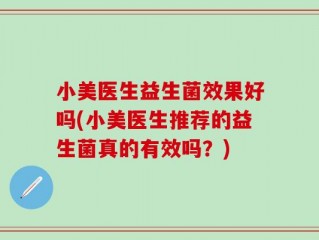 小美医生益生菌效果好吗(小美医生推荐的益生菌真的有效吗？)