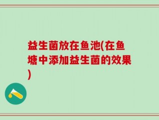 益生菌放在鱼池(在鱼塘中添加益生菌的效果)