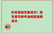 好皮肤益生菌成分？遇见香芬酵母油痘肌面膜成分