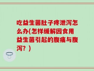 吃益生菌肚子疼泄泻怎么办(怎样缓解因食用益生菌引起的腹痛与腹泻？)