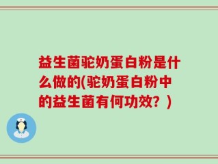 益生菌驼奶蛋白粉是什么做的(驼奶蛋白粉中的益生菌有何功效？)
