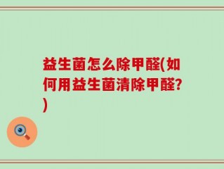 益生菌怎么除甲醛(如何用益生菌清除甲醛？)