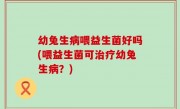 幼兔生病喂益生菌好吗(喂益生菌可治疗幼兔生病？)