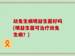 幼兔生病喂益生菌好吗(喂益生菌可治疗幼兔生病？)