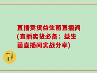 直播卖货益生菌直播间(直播卖货必备：益生菌直播间实战分享)