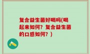 复合益生菌好喝吗(喝起来如何？复合益生菌的口感如何？)