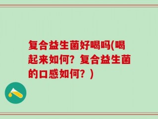 复合益生菌好喝吗(喝起来如何？复合益生菌的口感如何？)