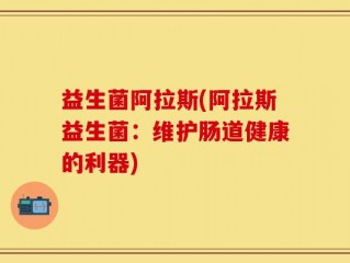 益生菌阿拉斯(阿拉斯益生菌：维护肠道健康的利器)