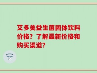 艾多美益生菌固体饮料价格？了解最新价格和购买渠道？
