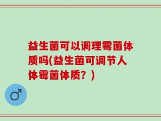 益生菌可以调理霉菌体质吗(益生菌可调节人体霉菌体质？)