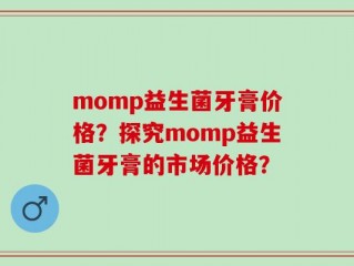 momp益生菌牙膏价格？探究momp益生菌牙膏的市场价格？