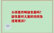 小孩喜欢喝益生菌吗？益生菌对儿童的功效及适用情况？