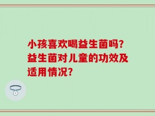 小孩喜欢喝益生菌吗？益生菌对儿童的功效及适用情况？