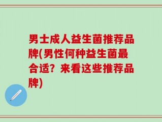 男士成人益生菌推荐品牌(男性何种益生菌最合适？来看这些推荐品牌)