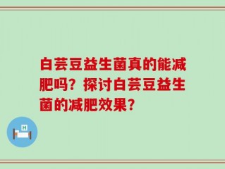 白芸豆益生菌真的能减肥吗？探讨白芸豆益生菌的减肥效果？