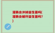 灌肠会冲掉益生菌吗(灌肠会破坏益生菌吗？)