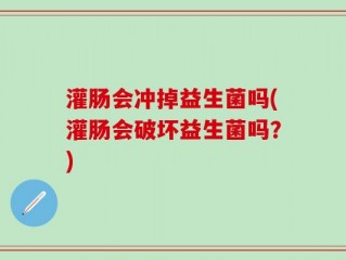 灌肠会冲掉益生菌吗(灌肠会破坏益生菌吗？)