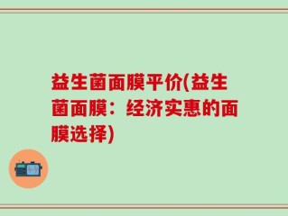益生菌面膜平价(益生菌面膜：经济实惠的面膜选择)