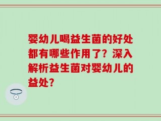婴幼儿喝益生菌的好处都有哪些作用了？深入解析益生菌对婴幼儿的益处？