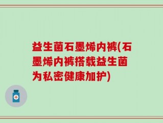 益生菌石墨烯内裤(石墨烯内裤搭载益生菌 为私密健康加护)
